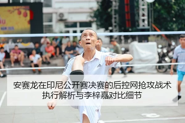 安赛龙在印尼公开赛决赛的后控网抢攻战术执行解析与李梓嘉对比细节
