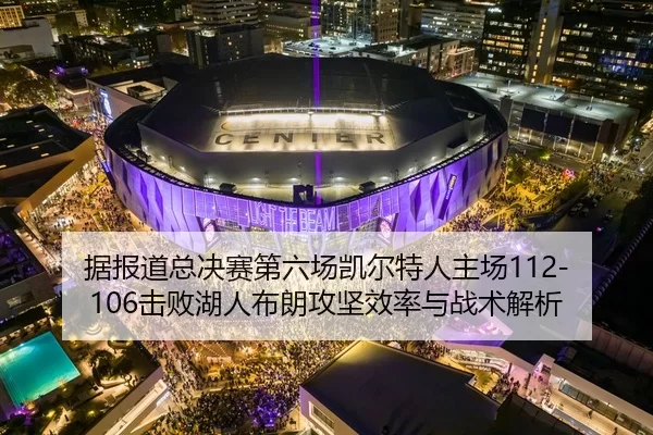 据报道总决赛第六场凯尔特人主场112-106击败湖人布朗攻坚效率与战术解析