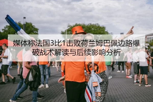 媒体称法国3比1击败荷兰姆巴佩边路爆破战术解读与后续影响分析